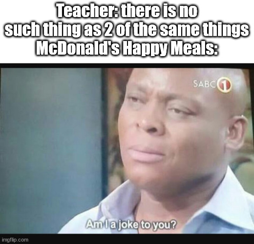 Seriously though why does mcdonalds do this at least wendy's gives you different toys | Teacher: there is no such thing as 2 of the same things
McDonald's Happy Meals: | image tagged in am i a joke to you | made w/ Imgflip meme maker