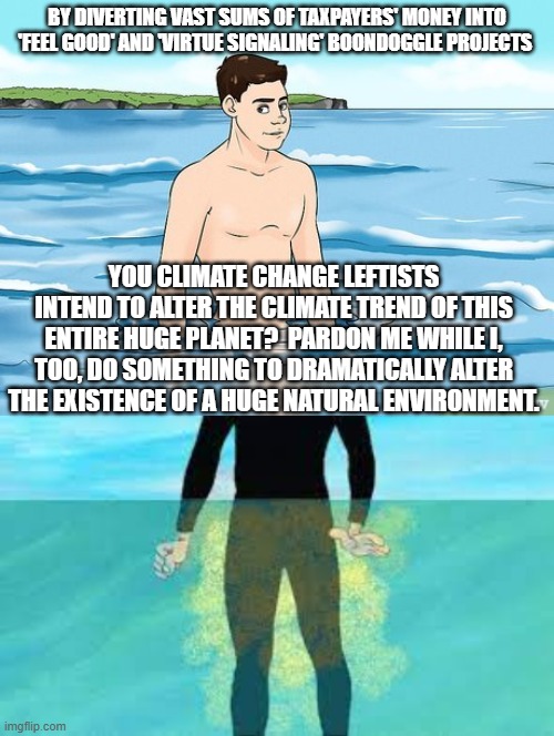 The 'scientific' leftist theory is the same. | BY DIVERTING VAST SUMS OF TAXPAYERS' MONEY INTO 'FEEL GOOD' AND 'VIRTUE SIGNALING' BOONDOGGLE PROJECTS; YOU CLIMATE CHANGE LEFTISTS INTEND TO ALTER THE CLIMATE TREND OF THIS ENTIRE HUGE PLANET?  PARDON ME WHILE I, TOO, DO SOMETHING TO DRAMATICALLY ALTER THE EXISTENCE OF A HUGE NATURAL ENVIRONMENT. | image tagged in the world | made w/ Imgflip meme maker