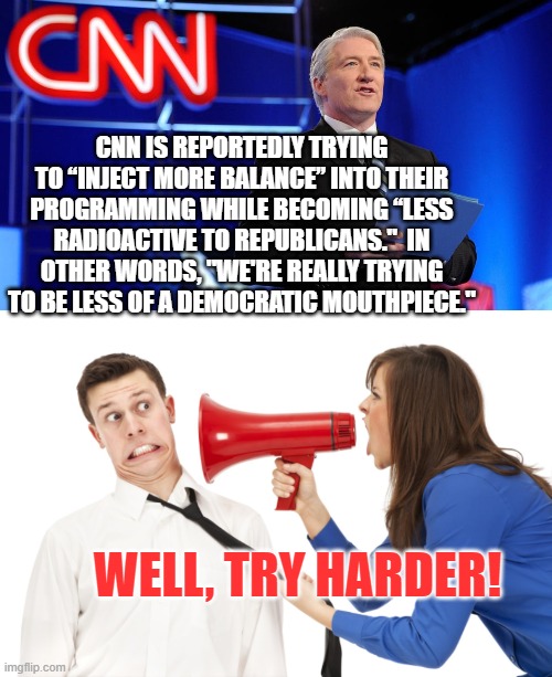 Gotta admit CNN, we ain't seeing any meaningful changes in your 'reporting', as of yet. | CNN IS REPORTEDLY TRYING TO “INJECT MORE BALANCE” INTO THEIR PROGRAMMING WHILE BECOMING “LESS RADIOACTIVE TO REPUBLICANS."  IN OTHER WORDS, "WE'RE REALLY TRYING TO BE LESS OF A DEMOCRATIC MOUTHPIECE."; WELL, TRY HARDER! | image tagged in changes | made w/ Imgflip meme maker