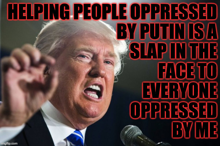 Stand-up fascism. | HELPING PEOPLE OPPRESSED
BY PUTIN IS A
SLAP IN THE
FACE TO
EVERYONE
OPPRESSED
BY ME | image tagged in donald trump,memes,slap in the face,stand-up fascism | made w/ Imgflip meme maker