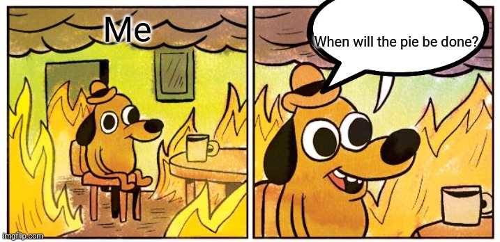 This Is Fine | Me; When will the pie be done? | image tagged in memes,this is fine | made w/ Imgflip meme maker