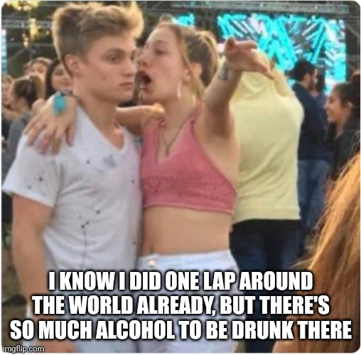 Epcot Girl | I KNOW I DID ONE LAP AROUND THE WORLD ALREADY, BUT THERE'S SO MUCH ALCOHOL TO BE DRUNK THERE | image tagged in bro girl explaining,drunk,disney | made w/ Imgflip meme maker