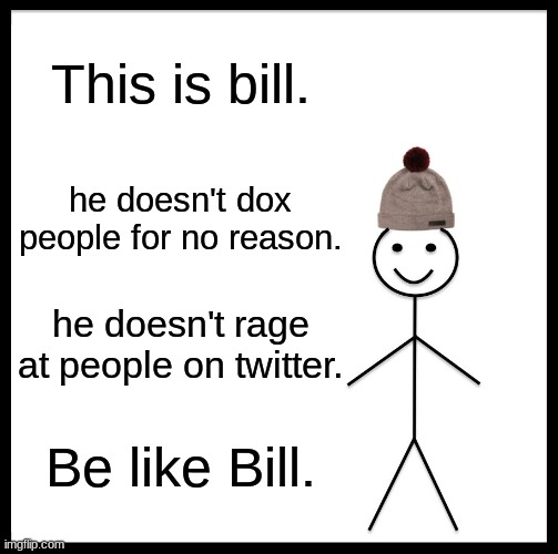 Be like Bill. | This is bill. he doesn't dox people for no reason. he doesn't rage at people on twitter. Be like Bill. | image tagged in memes,be like bill | made w/ Imgflip meme maker