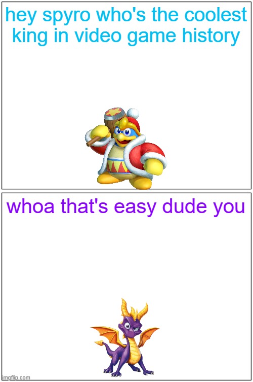 hey spyro 17 | hey spyro who's the coolest king in video game history; whoa that's easy dude you | image tagged in memes,blank comic panel 1x2,spyro,king dedede | made w/ Imgflip meme maker
