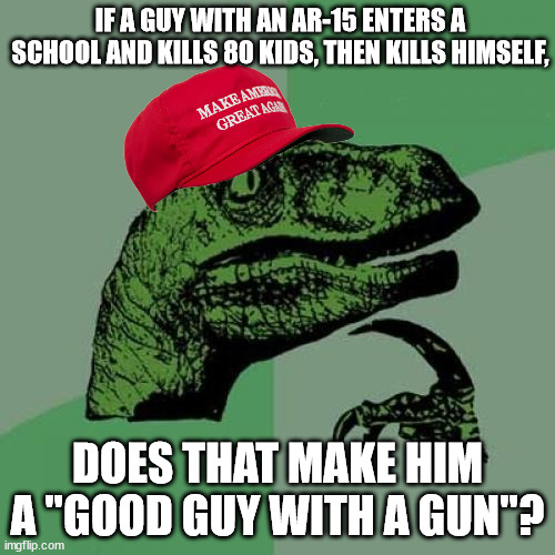 Enquiring minds want to know. | IF A GUY WITH AN AR-15 ENTERS A SCHOOL AND KILLS 80 KIDS, THEN KILLS HIMSELF, DOES THAT MAKE HIM A "GOOD GUY WITH A GUN"? | image tagged in maga philosoraptor,maga logic | made w/ Imgflip meme maker