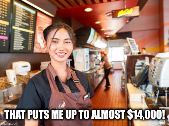 McDonald's Worker | THAT PUTS ME UP TO ALMOST $14,000! | image tagged in mcdonald's worker | made w/ Imgflip meme maker