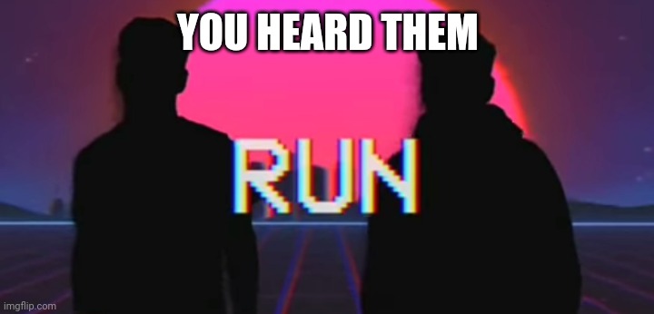 Run... | YOU HEARD THEM | image tagged in run,memes | made w/ Imgflip meme maker