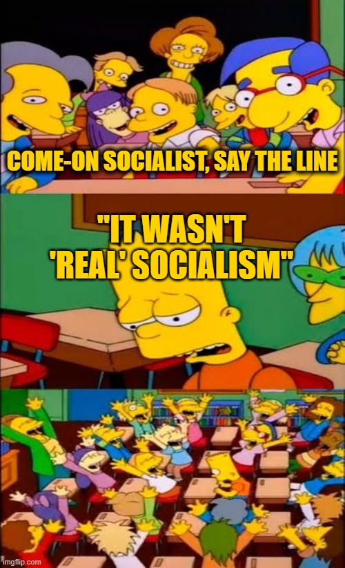 say the line bart! simpsons | COME-ON SOCIALIST, SAY THE LINE "IT WASN'T 'REAL' SOCIALISM" | image tagged in say the line bart simpsons | made w/ Imgflip meme maker