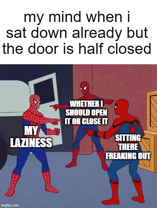  my mind when i sat down already but the door is half closed; WHETHER I SHOULD OPEN IT OR CLOSE IT; MY LAZINESS; SITTING THERE FREAKING OUT | image tagged in blank white template,spider man triple | made w/ Imgflip meme maker