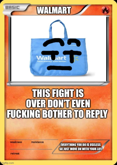 Blank Pokemon Card | WALMART THIS FIGHT IS OVER DON’T EVEN FUCKING BOTHER TO REPLY EVERYTHING YOU DO IS USELESS SO JUST MOVE ON WITH YOUR LIFE | image tagged in blank pokemon card | made w/ Imgflip meme maker