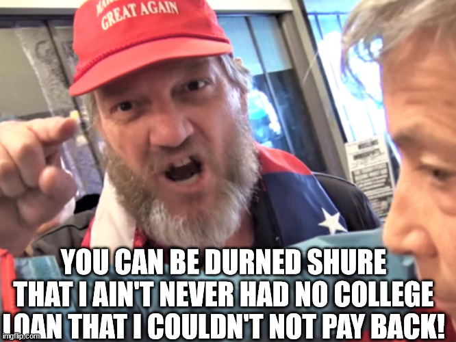 You sure don't need a loan to drop out of middle school. | YOU CAN BE DURNED SHURE THAT I AIN'T NEVER HAD NO COLLEGE LOAN THAT I COULDN'T NOT PAY BACK! | image tagged in angry trump supporter,maga idiots | made w/ Imgflip meme maker