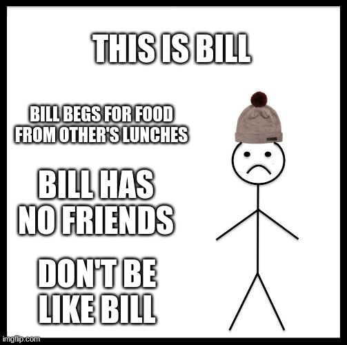 Don't Be Like Bill | THIS IS BILL; BILL BEGS FOR FOOD FROM OTHER'S LUNCHES; BILL HAS NO FRIENDS; DON'T BE LIKE BILL | image tagged in don't be like bill | made w/ Imgflip meme maker