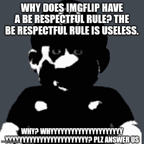 Me questioning why the be respectful rule is created | WHY DOES IMGFLIP HAVE A BE RESPECTFUL RULE? THE BE RESPECTFUL RULE IS USELESS. WHY? WHYYYYYYYYYYYYYYYYYYYYY
YYYYYYYYYYYYYYYYYYYYYYYY? PLZ ANSWER US | image tagged in creepy mario | made w/ Imgflip meme maker