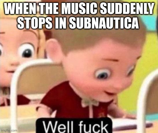 Well frick | WHEN THE MUSIC SUDDENLY STOPS IN SUBNAUTICA | image tagged in well frick | made w/ Imgflip meme maker