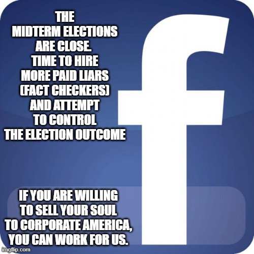 If truth in advertising was a thing |  THE MIDTERM ELECTIONS ARE CLOSE.  TIME TO HIRE MORE PAID LIARS (FACT CHECKERS) AND ATTEMPT TO CONTROL THE ELECTION OUTCOME; IF YOU ARE WILLING TO SELL YOUR SOUL TO CORPORATE AMERICA, YOU CAN WORK FOR US. | image tagged in facebook,if truth in advertising was a thing,paid liars,fact check this,censorship is hate speech,election fraud | made w/ Imgflip meme maker