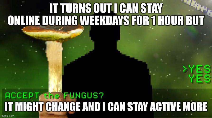 Good news | IT TURNS OUT I CAN STAY ONLINE DURING WEEKDAYS FOR 1 HOUR BUT; IT MIGHT CHANGE AND I CAN STAY ACTIVE MORE | image tagged in have a fungus | made w/ Imgflip meme maker