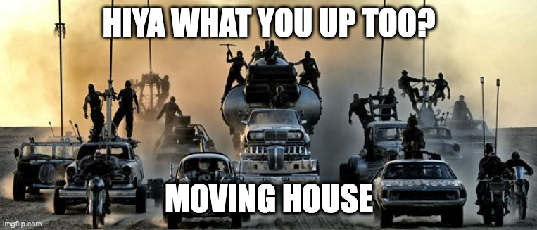 Moving house | HIYA WHAT YOU UP TOO? MOVING HOUSE | image tagged in mad max fury road | made w/ Imgflip meme maker