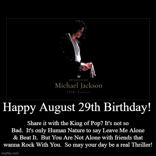 Happy August 29 Birthday | Happy August 29th Birthday! | Share it with the King of Pop? It's not so Bad.  It's only Human Nature to say Leave Me Alone & Beat It.  But  | image tagged in birthday,michael jackson,king of pop | made w/ Imgflip demotivational maker