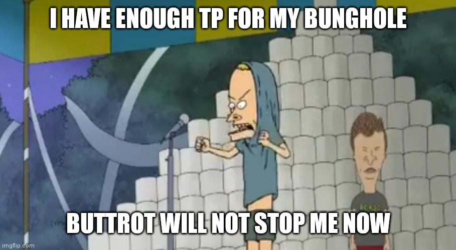 Beavis TP Stack | I HAVE ENOUGH TP FOR MY BUNGHOLE; BUTTROT WILL NOT STOP ME NOW | image tagged in beavis tp stack | made w/ Imgflip meme maker