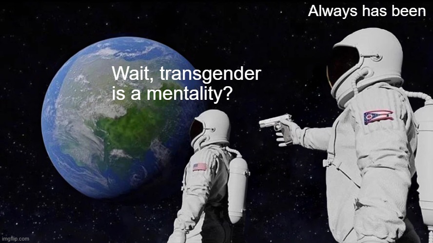 Always Has Been Meme | Wait, transgender is a mentality? Always has been | image tagged in memes,always has been | made w/ Imgflip meme maker