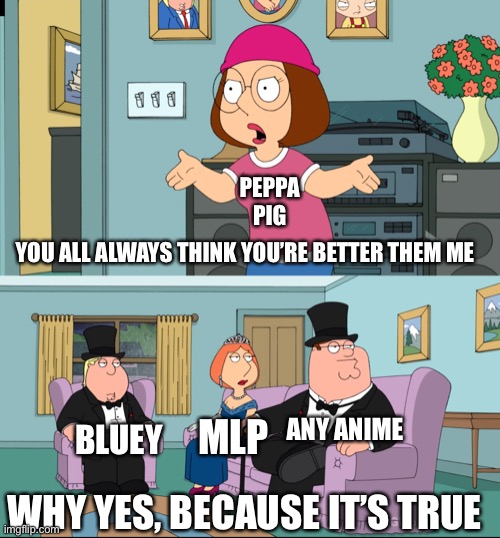 Peppa pig sucks | PEPPA PIG; YOU ALL ALWAYS THINK YOU’RE BETTER THEM ME; ANY ANIME; BLUEY; MLP; WHY YES, BECAUSE IT’S TRUE | image tagged in meg family guy better than me | made w/ Imgflip meme maker
