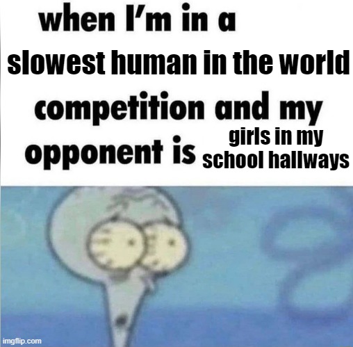 whe i'm in a competition and my opponent is | slowest human in the world; girls in my school hallways | image tagged in whe i'm in a competition and my opponent is | made w/ Imgflip meme maker