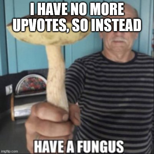 have a fungus | I HAVE NO MORE UPVOTES, SO INSTEAD | image tagged in have a fungus | made w/ Imgflip meme maker