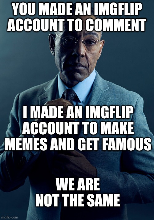 Gus Fring we are not the same | YOU MADE AN IMGFLIP ACCOUNT TO COMMENT; I MADE AN IMGFLIP ACCOUNT TO MAKE MEMES AND GET FAMOUS; WE ARE NOT THE SAME | image tagged in gus fring we are not the same | made w/ Imgflip meme maker