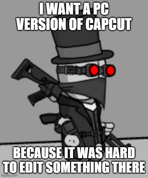 YesDeadXD | I WANT A PC VERSION OF CAPCUT; BECAUSE IT WAS HARD TO EDIT SOMETHING THERE | image tagged in yesdeadxd | made w/ Imgflip meme maker