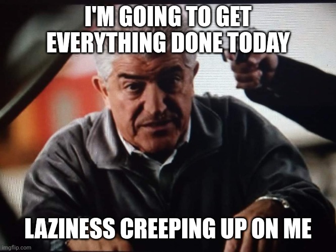 Say bye bye to grandpa | I'M GOING TO GET EVERYTHING DONE TODAY; LAZINESS CREEPING UP ON ME | image tagged in sopranos | made w/ Imgflip meme maker