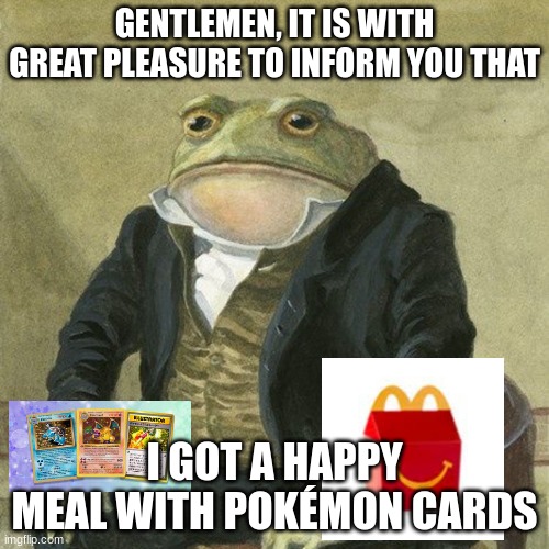 YES! | GENTLEMEN, IT IS WITH GREAT PLEASURE TO INFORM YOU THAT; I GOT A HAPPY MEAL WITH POKÉMON CARDS | image tagged in gentlemen it is with great pleasure to inform you that,pokemon,happy meal | made w/ Imgflip meme maker