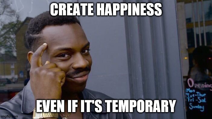 Roll Safe Think About It | CREATE HAPPINESS; EVEN IF IT'S TEMPORARY | image tagged in memes,roll safe think about it | made w/ Imgflip meme maker