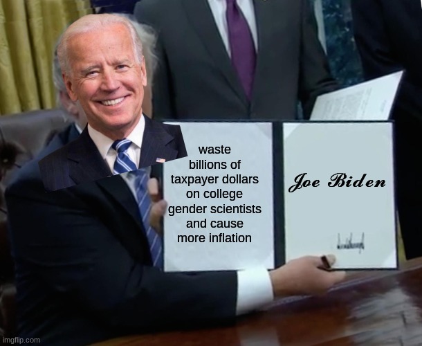 I'm not necessarily Republican But I do think Donald Trump is better than this guy all in favor say I in the comments | waste billions of taxpayer dollars on college gender scientists and cause more inflation; 𝓙𝓸𝓮 𝓑𝓲𝓭𝓮𝓷 | image tagged in memes,taxpayer dollars,biden is a fraud | made w/ Imgflip meme maker