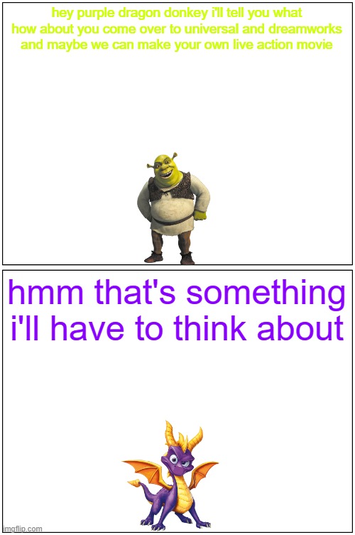 hey spyro 19 | hey purple dragon donkey i'll tell you what how about you come over to universal and dreamworks and maybe we can make your own live action movie; hmm that's something i'll have to think about | image tagged in memes,blank comic panel 1x2,dreamworks,xbox | made w/ Imgflip meme maker