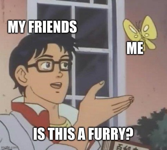 Idk why they think this | MY FRIENDS; ME; IS THIS A FURRY? | image tagged in memes,is this a pigeon | made w/ Imgflip meme maker