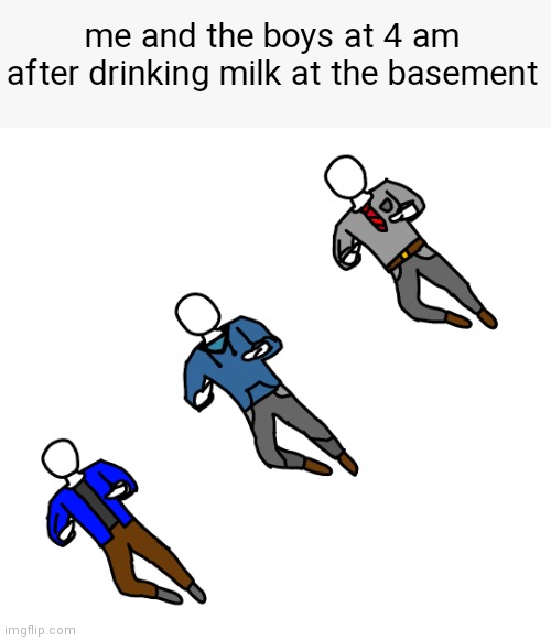 me and the boys at 4 am after drinking milk at the basement | made w/ Imgflip meme maker