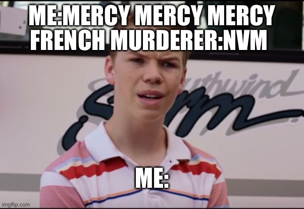 Why not :( | FRENCH MURDERER:NVM; ME:MERCY MERCY MERCY; ME: | image tagged in you guys are getting paid | made w/ Imgflip meme maker