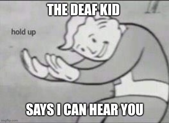 Deaf kid | THE DEAF KID; SAYS I CAN HEAR YOU | image tagged in fallout hold up | made w/ Imgflip meme maker