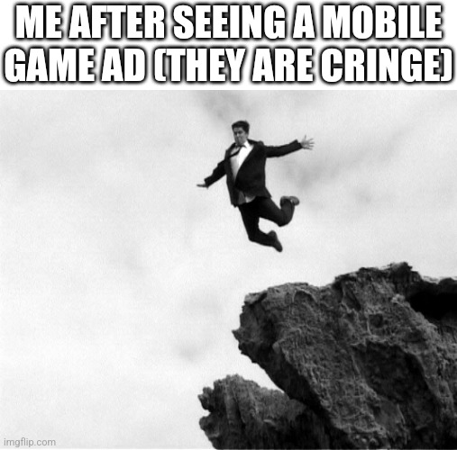 Man Jumping Off a Cliff | ME AFTER SEEING A MOBILE GAME AD (THEY ARE CRINGE) | image tagged in man jumping off a cliff | made w/ Imgflip meme maker