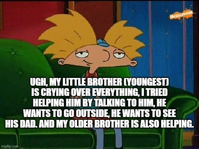 He now doesn't want me to help anymore, oh well. | UGH, MY LITTLE BROTHER (YOUNGEST) IS CRYING OVER EVERYTHING, I TRIED HELPING HIM BY TALKING TO HIM, HE WANTS TO GO OUTSIDE, HE WANTS TO SEE HIS DAD. AND MY OLDER BROTHER IS ALSO HELPING. | image tagged in blue s template | made w/ Imgflip meme maker
