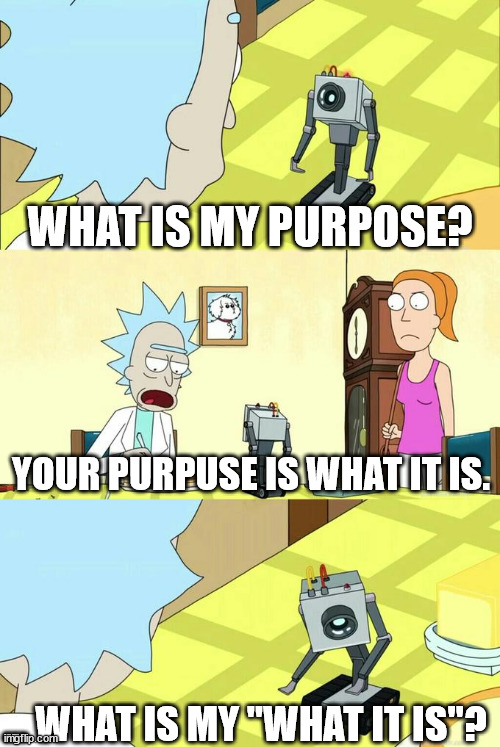 ? | WHAT IS MY PURPOSE? YOUR PURPUSE IS WHAT IT IS. ... WHAT IS MY "WHAT IT IS"? | image tagged in what's my purpose - butter robot,why,what | made w/ Imgflip meme maker