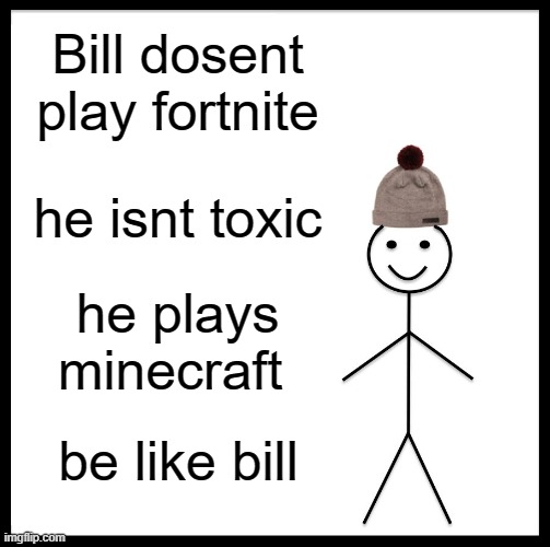 Be Like Bill Meme | Bill dosent play fortnite; he isnt toxic; he plays minecraft; be like bill | image tagged in memes,be like bill | made w/ Imgflip meme maker