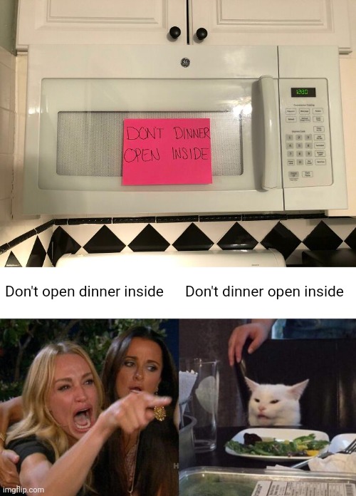 Don't dinner open inside | Don't open dinner inside; Don't dinner open inside | image tagged in memes,woman yelling at cat,you had one job,dinner,microwave,kitchen | made w/ Imgflip meme maker
