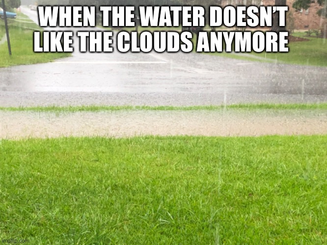 Lots o water | WHEN THE WATER DOESN’T LIKE THE CLOUDS ANYMORE | image tagged in water,rain,clouds,ditch | made w/ Imgflip meme maker