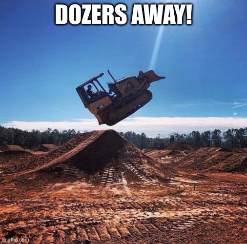 Leaping Bulldozer | DOZERS AWAY! | image tagged in leaping bulldozer | made w/ Imgflip meme maker