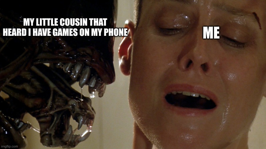 ripley-aliens | MY LITTLE COUSIN THAT HEARD I HAVE GAMES ON MY PHONE; ME | image tagged in ripley-aliens,cousin,games | made w/ Imgflip meme maker