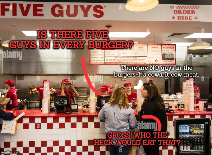 Fresh meat | IS THERE FIVE GUYS IN EVERY BURGER? There are NO guys in the burgers. It's cows. It cow meat. GROSS. WHO THE HECK WOULD EAT THAT? | image tagged in fresh,meat,five guys,fast food | made w/ Imgflip meme maker