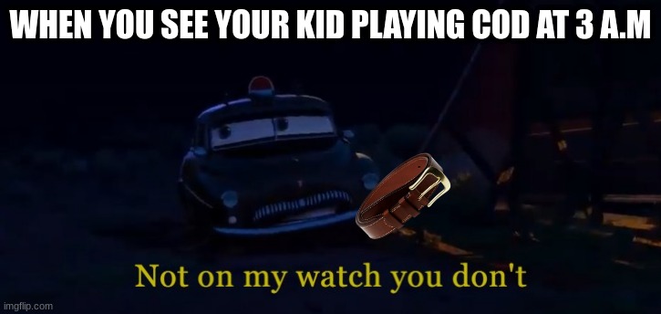 Not on my watch you don't | WHEN YOU SEE YOUR KID PLAYING COD AT 3 A.M | image tagged in not on my watch you don't | made w/ Imgflip meme maker