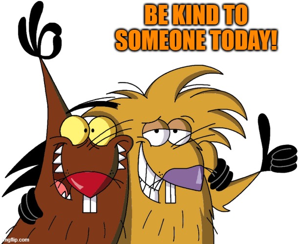 just be kind | BE KIND TO SOMEONE TODAY! | image tagged in beavers,be kind | made w/ Imgflip meme maker