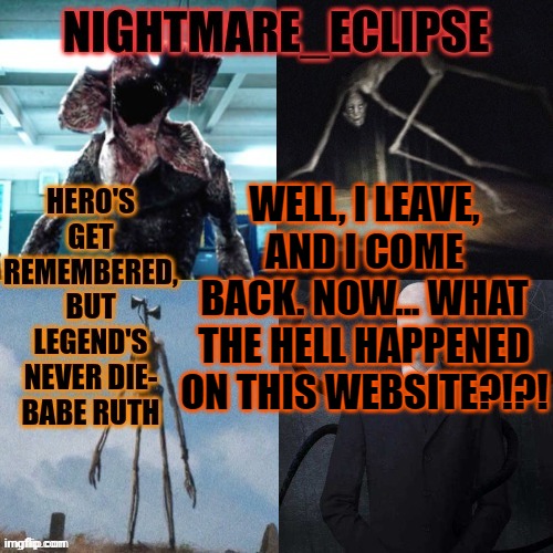 It's all so different... WHAT THE F----!!! | WELL, I LEAVE, AND I COME BACK. NOW... WHAT THE HELL HAPPENED ON THIS WEBSITE?!?! | image tagged in nightmare_eclipse horror announcement template | made w/ Imgflip meme maker
